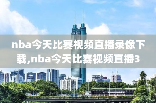 nba今天比赛视频直播录像下载,nba今天比赛视频直播3
