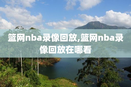 篮网nba录像回放,篮网nba录像回放在哪看