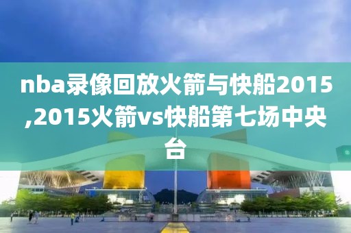 nba录像回放火箭与快船2015,2015火箭vs快船第七场中央台