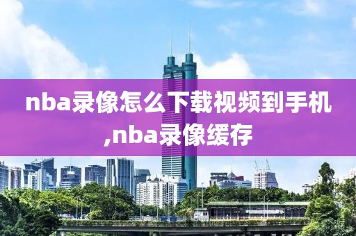 nba录像怎么下载视频到手机,nba录像缓存