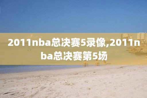 2011nba总决赛5录像,2011nba总决赛第5场