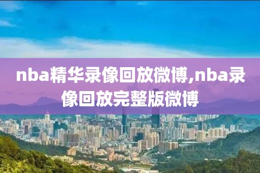 nba精华录像回放微博,nba录像回放完整版微博