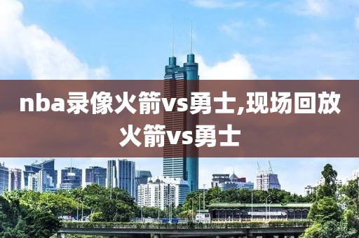 nba录像火箭vs勇士,现场回放火箭vs勇士