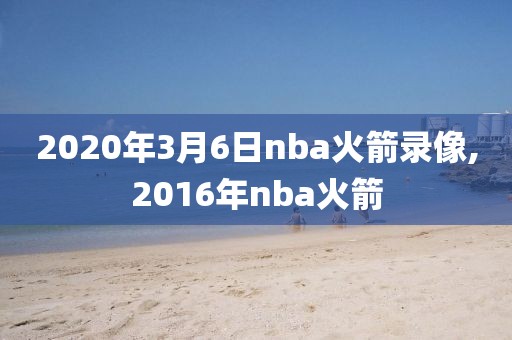 2020年3月6日nba火箭录像,2016年nba火箭