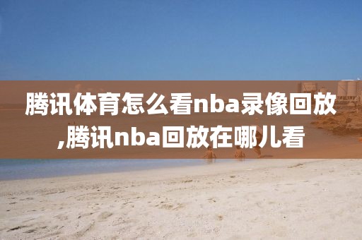 腾讯体育怎么看nba录像回放,腾讯nba回放在哪儿看
