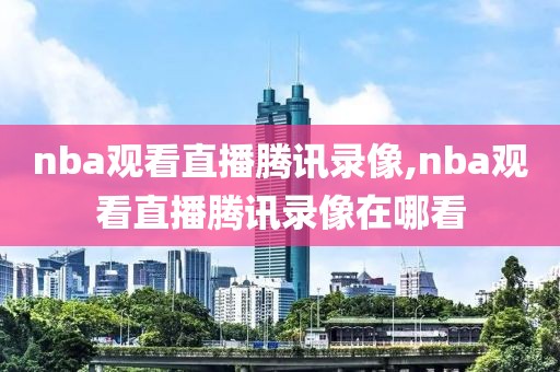 nba观看直播腾讯录像,nba观看直播腾讯录像在哪看