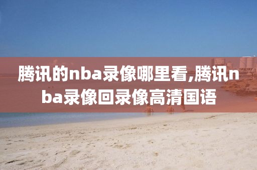腾讯的nba录像哪里看,腾讯nba录像回录像高清国语