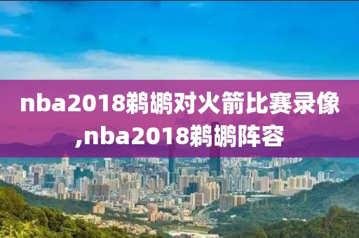 nba2018鹈鹕对火箭比赛录像,nba2018鹈鹕阵容 nba2018鹈鹕对火箭比赛录像,nba2018鹈鹕阵容
