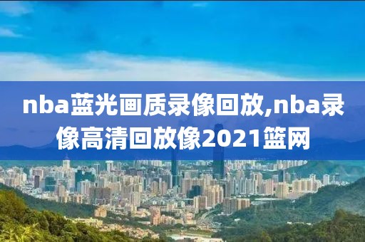 nba蓝光画质录像回放,nba录像高清回放像2021篮网