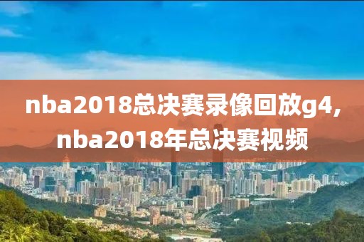 nba2018总决赛录像回放g4,nba2018年总决赛视频 nba2018总决赛录像回放g4,nba2018年总决赛视频