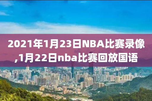 2021年1月23日NBA比赛录像,1月22日nba比赛回放国语