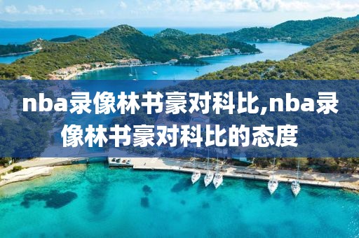 nba录像林书豪对科比,nba录像林书豪对科比的态度