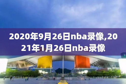 2020年9月26日nba录像,2021年1月26日nba录像