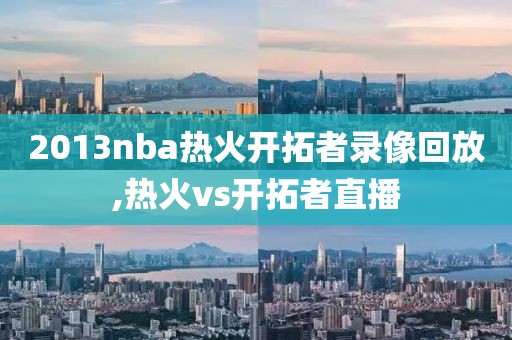 2013nba热火开拓者录像回放,热火vs开拓者直播