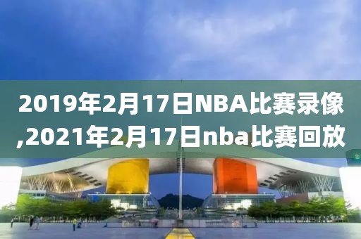 2019年2月17日NBA比赛录像,2021年2月17日nba比赛回放