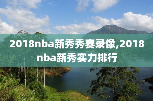 2018nba新秀秀赛录像,2018nba新秀实力排行