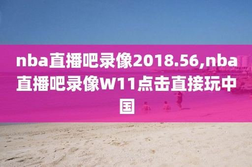 nba直播吧录像2018.56,nba直播吧录像W11点击直接玩中国