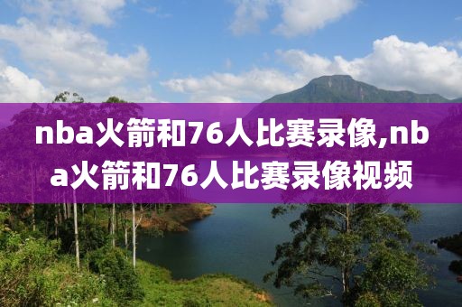 nba火箭和76人比赛录像,nba火箭和76人比赛录像视频
