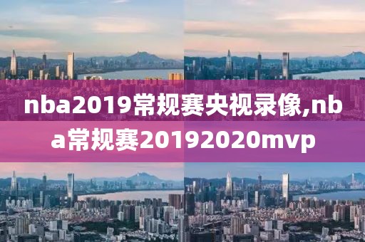 nba2019常规赛央视录像,nba常规赛20192020mvp nba2019常规赛央视录像,nba常规赛20192020mvp