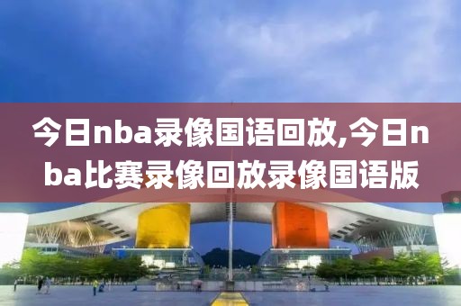 今日nba录像国语回放,今日nba比赛录像回放录像国语版