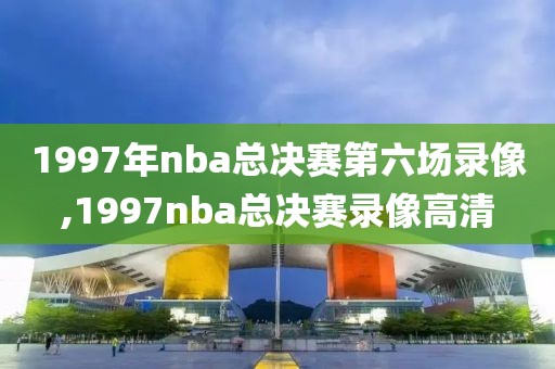 1997年nba总决赛第六场录像,1997nba总决赛录像高清 1997年nba总决赛第六场录像,1997nba总决赛录像高清