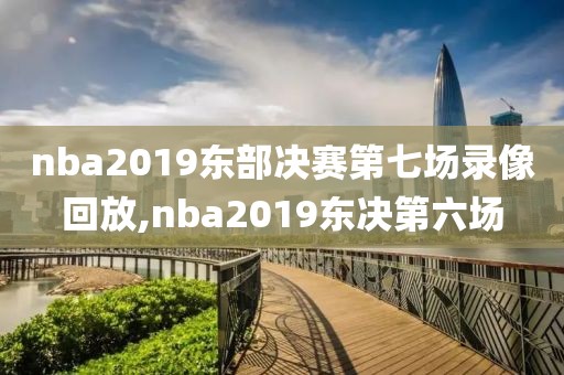 nba2019东部决赛第七场录像回放,nba2019东决第六场