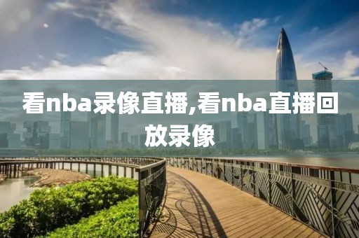 看nba录像直播,看nba直播回放录像