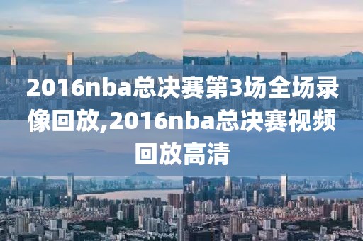 2016nba总决赛第3场全场录像回放,2016nba总决赛视频回放高清