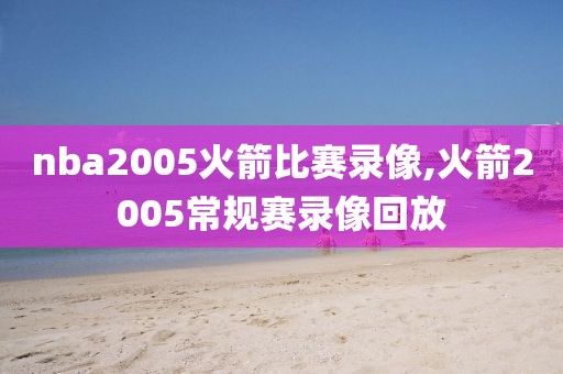 nba2005火箭比赛录像,火箭2005常规赛录像回放