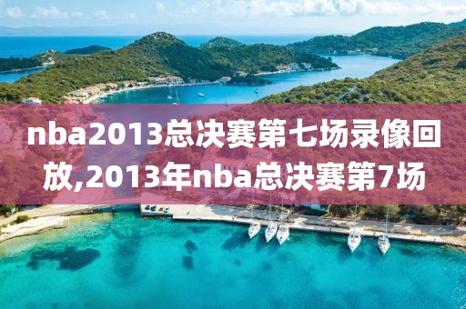 nba2013总决赛第七场录像回放,2013年nba总决赛第7场