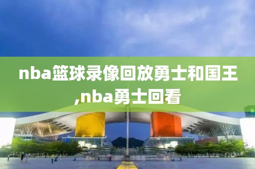 nba篮球录像回放勇士和国王,nba勇士回看