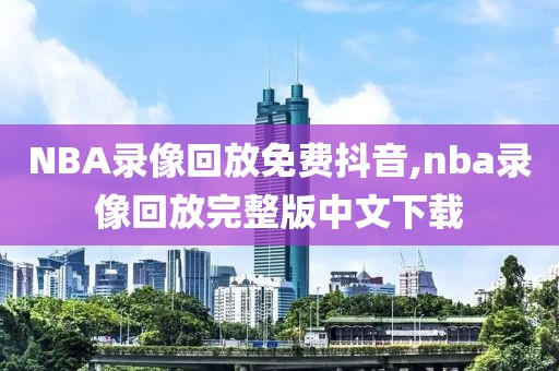NBA录像回放免费抖音,nba录像回放完整版中文下载