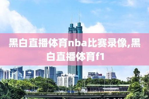 黑白直播体育nba比赛录像,黑白直播体育f1