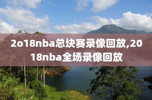 2o18nba总块赛录像回放,2018nba全场录像回放