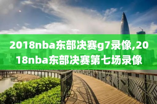 2018nba东部决赛g7录像,2018nba东部决赛第七场录像