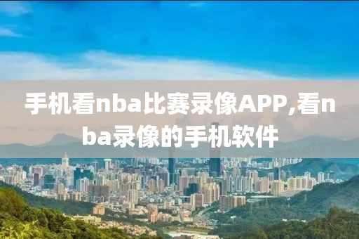 手机看nba比赛录像APP,看nba录像的手机软件