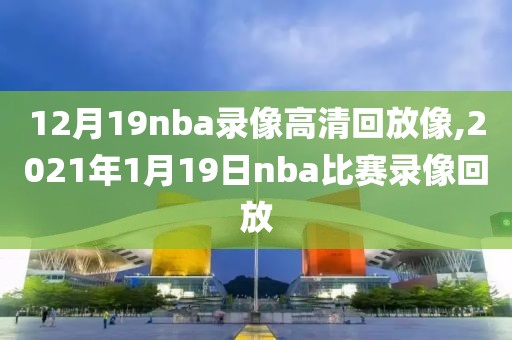 12月19nba录像高清回放像,2021年1月19日nba比赛录像回放