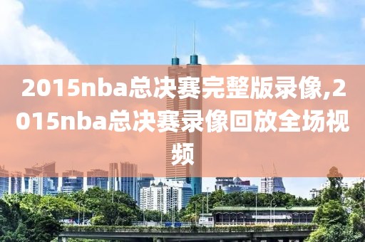 2015nba总决赛完整版录像,2015nba总决赛录像回放全场视频
