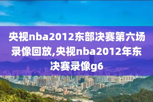 央视nba2012东部决赛第六场录像回放,央视nba2012年东决赛录像g6