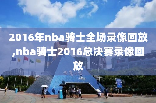 2016年nba骑士全场录像回放,nba骑士2016总决赛录像回放