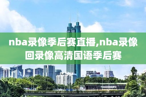 nba录像季后赛直播,nba录像回录像高清国语季后赛