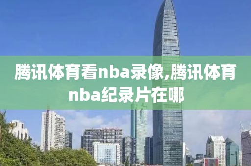 腾讯体育看nba录像,腾讯体育nba纪录片在哪 腾讯体育看nba录像,腾讯体育nba纪录片在哪