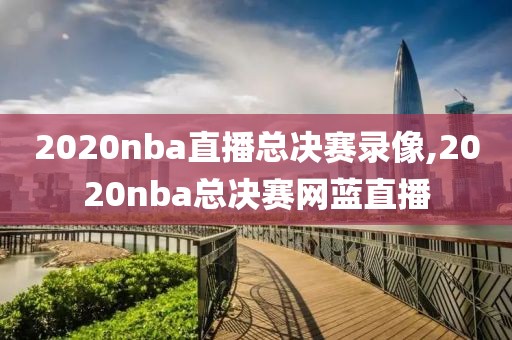 2020nba直播总决赛录像,2020nba总决赛网蓝直播