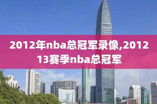 2012年nba总冠军录像,201213赛季nba总冠军