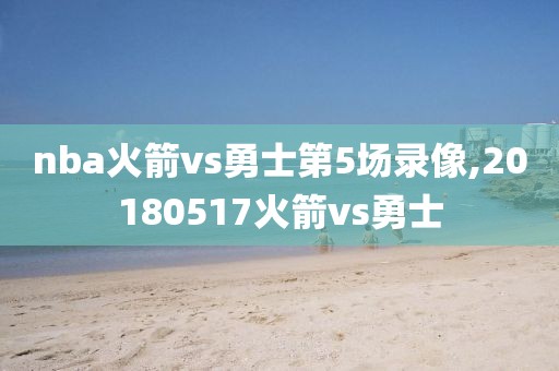 nba火箭vs勇士第5场录像,20180517火箭vs勇士