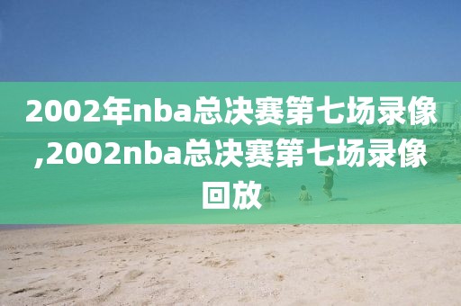2002年nba总决赛第七场录像,2002nba总决赛第七场录像回放