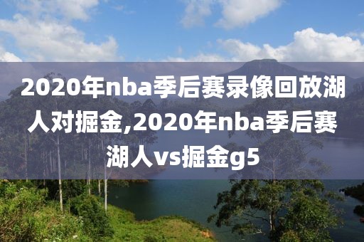 2020年nba季后赛录像回放湖人对掘金,2020年nba季后赛湖人vs掘金g5