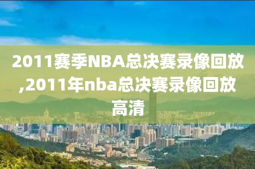 2011赛季NBA总决赛录像回放,2011年nba总决赛录像回放高清