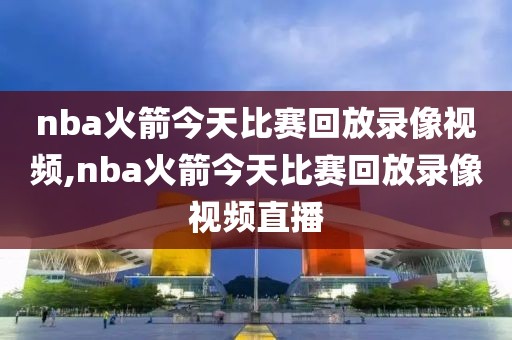 nba火箭今天比赛回放录像视频,nba火箭今天比赛回放录像视频直播