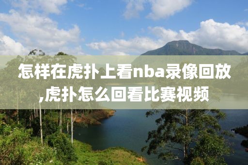 怎样在虎扑上看nba录像回放,虎扑怎么回看比赛视频 怎样在虎扑上看nba录像回放,虎扑怎么回看比赛视频